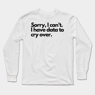 Sorry I can't, I have data to cry over Long Sleeve T-Shirt